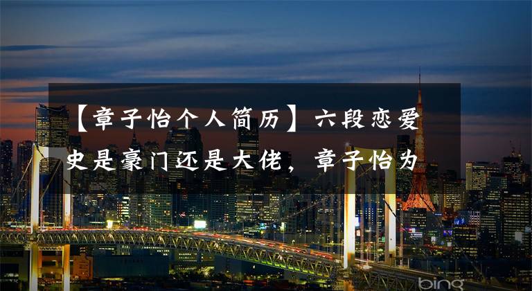 【章子怡個人簡歷】六段戀愛史是豪門還是大佬，章子怡為什么最后嫁給了三婚四腿劈的汪峰？