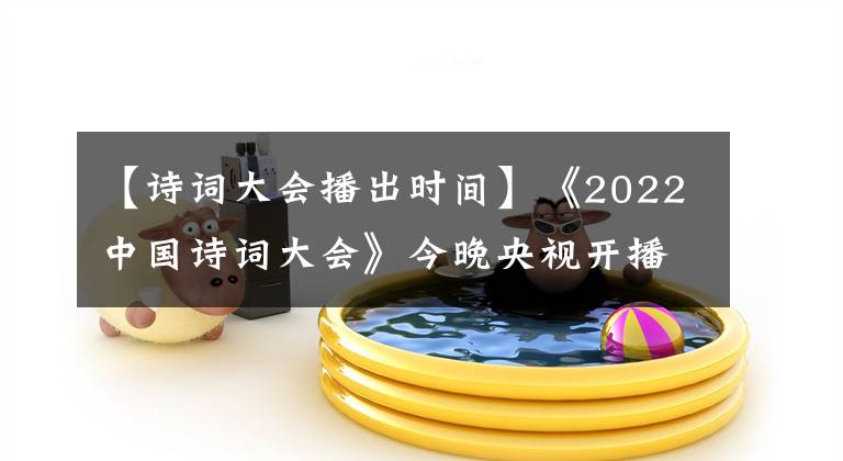 【詩詞大會播出時間】《2022中國詩詞大會》今晚央視開播