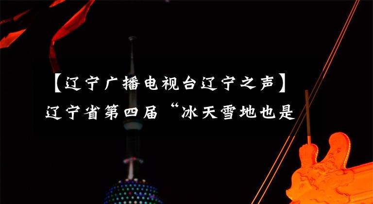 【遼寧廣播電視臺遼寧之聲】遼寧省第四屆“冰天雪地也是金山銀山短視頻大賽”正式啟動