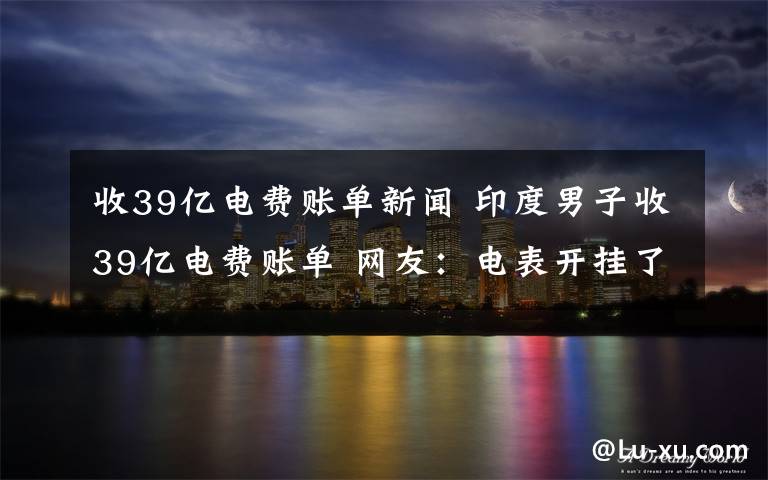 收39億電費賬單新聞 印度男子收39億電費賬單 網(wǎng)友：電表開掛了？