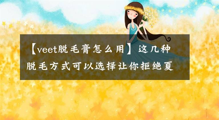 【veet脫毛膏怎么用】這幾種脫毛方式可以選擇讓你拒絕夏天成為“金剛”女孩！