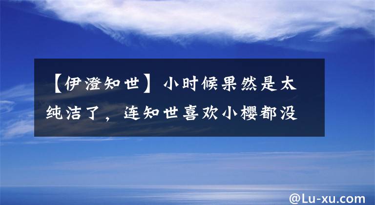 【伊澄知世】小時(shí)候果然是太純潔了，連知世喜歡小櫻都沒(méi)有發(fā)現(xiàn)