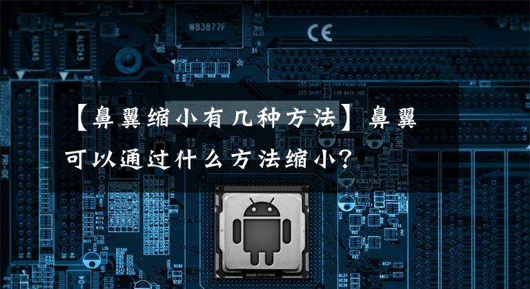 【鼻翼縮小有幾種方法】鼻翼可以通過什么方法縮?。?> </div> <div   id=