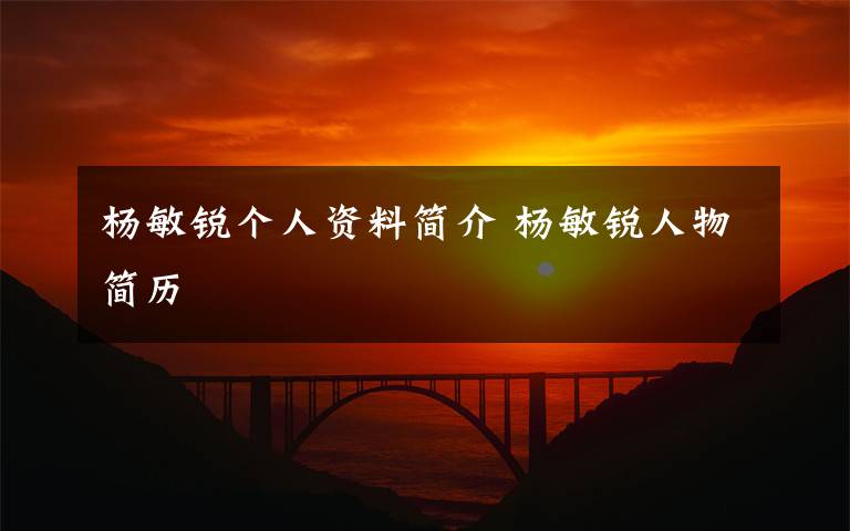 楊敏銳個(gè)人資料簡(jiǎn)介 楊敏銳人物簡(jiǎn)歷