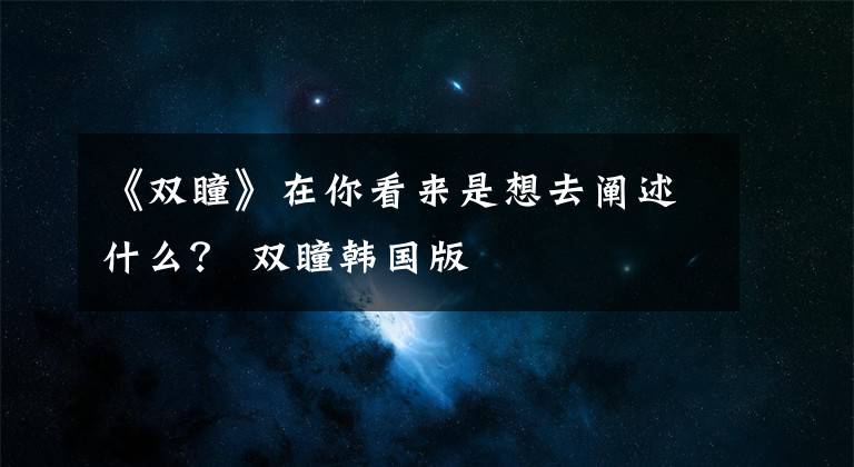 《雙瞳》在你看來是想去闡述什么？ 雙瞳韓國版