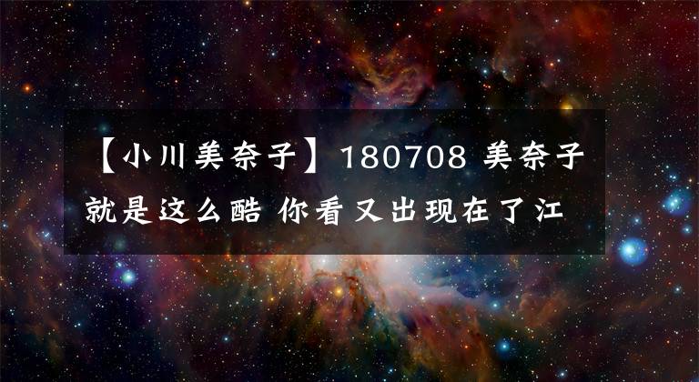 【小川美奈子】180708 美奈子就是這么酷 你看又出現(xiàn)在了江湖的綜藝傳說里