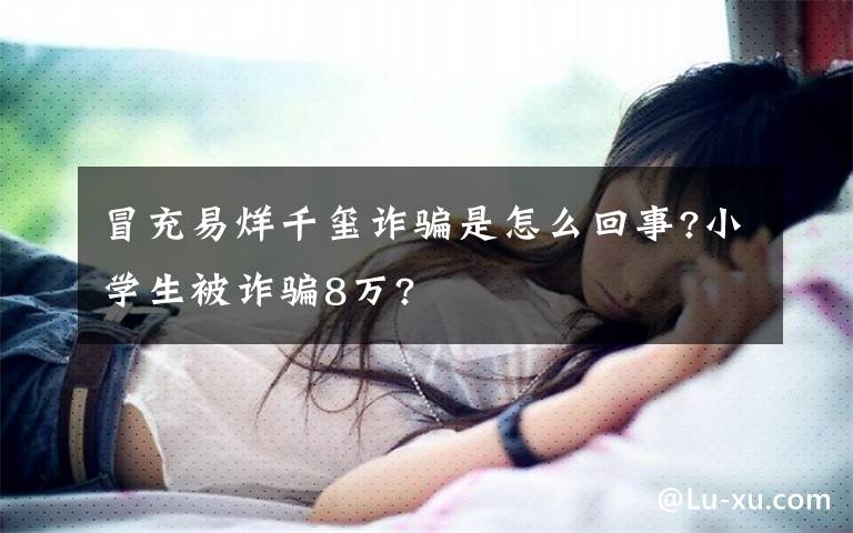 冒充易烊千璽詐騙是怎么回事?小學(xué)生被詐騙8萬?