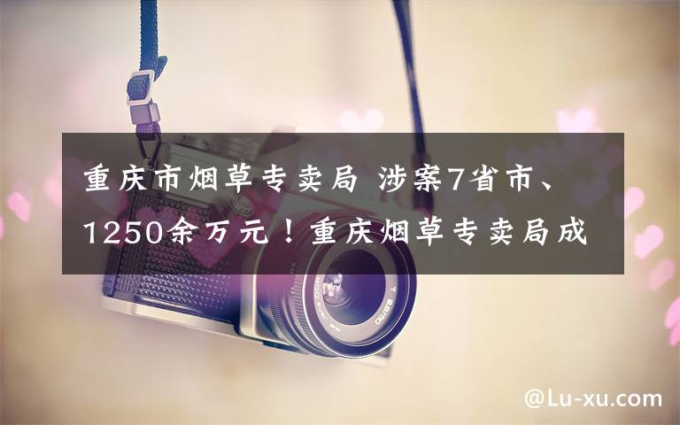 重慶市煙草專賣局 涉案7省市、1250余萬(wàn)元！重慶煙草專賣局成立以來(lái)最大涉煙葉網(wǎng)絡(luò)案告破