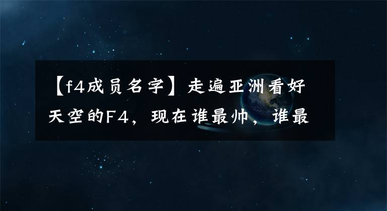 【f4成員名字】走遍亞洲看好天空的F4，現(xiàn)在誰最帥，誰最適合？