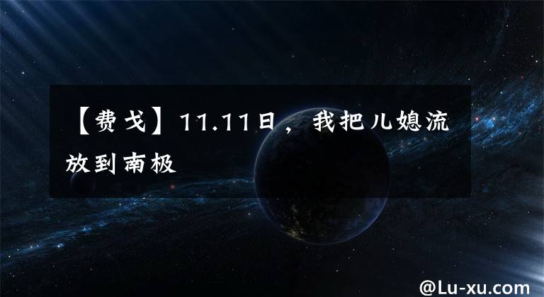 【費戈】11.11日，我把兒媳流放到南極