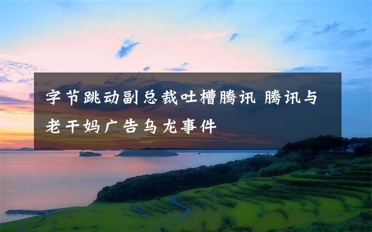 字節(jié)跳動(dòng)副總裁吐槽騰訊 騰訊與老干媽廣告烏龍事件