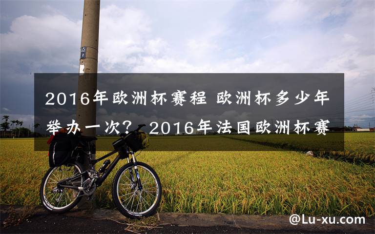 2016年歐洲杯賽程 歐洲杯多少年舉辦一次？ 2016年法國歐洲杯賽程安排時間表