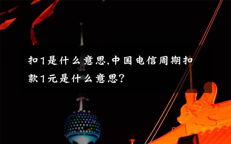 扣1是什么意思,中國電信周期扣款1元是什么意思？