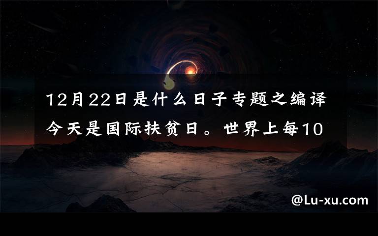 12月22日是什么日子專題之編譯今天是國(guó)際扶貧日。世界上每10個(gè)人中就有1個(gè)赤貧國(guó)家窮人是如何定義的？