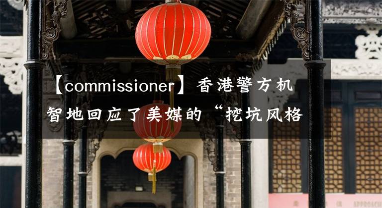 【commissioner】香港警方機(jī)智地回應(yīng)了美媒的“挖坑風(fēng)格”提問。