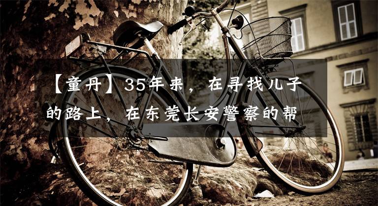 【童丹】35年來，在尋找兒子的路上，在東莞長安警察的幫助下，他們終于相互認(rèn)識(shí)了。