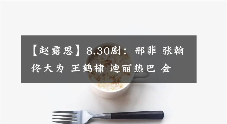 【趙露思】8.30?。盒戏?張翰 佟大為 王鶴棣 迪麗熱巴 金晨 白鹿 譚松韻 許凱 趙露思