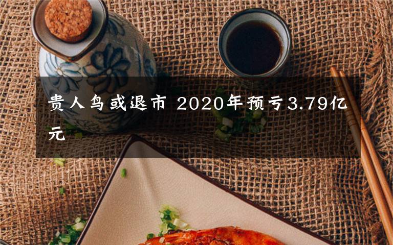 貴人鳥或退市 2020年預(yù)虧3.79億元