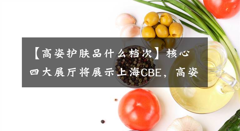 【高姿護膚品什么檔次】核心四大展廳將展示上海CBE，高姿態(tài)將集中在科技護膚領域。