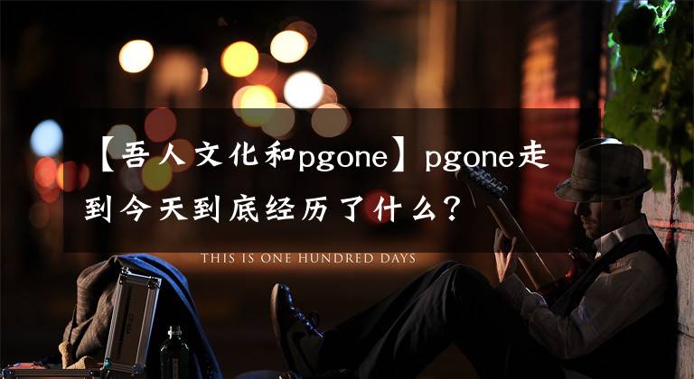 【吾人文化和pgone】pgone走到今天到底經(jīng)歷了什么？