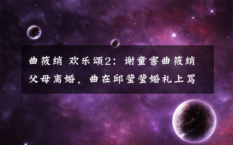 曲筱綃 歡樂頌2：謝童害曲筱綃父母離婚，曲在邱瑩瑩婚禮上罵謝童是雜種