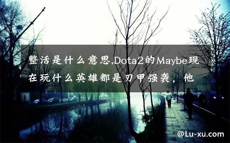 整活是什么意思,Dota2的Maybe現(xiàn)在玩什么英雄都是刃甲強(qiáng)襲，他這樣是不是在