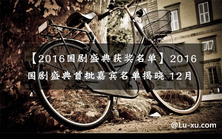 【2016國劇盛典獲獎名單】2016國劇盛典首批嘉賓名單揭曉 12月20日錄制你最期待誰