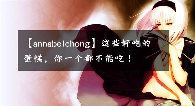 【annabelchong】這些好吃的蛋糕，你一個(gè)都不能吃！