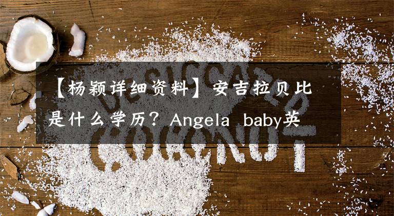 【楊穎詳細資料】安吉拉貝比是什么學歷？Angela  baby英語為什么那么好？