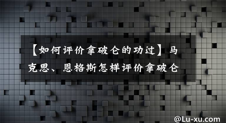 【如何評價拿破侖的功過】馬克思、恩格斯怎樣評價拿破侖