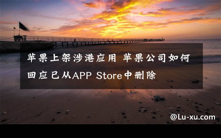 蘋果上架涉港應(yīng)用 蘋果公司如何回應(yīng)已從APP Store中刪除