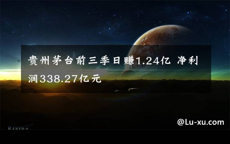 貴州茅臺前三季日賺1.24億 凈利潤338.27億元