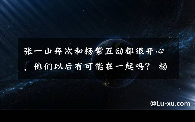 張一山每次和楊紫互動都很開心，他們以后有可能在一起嗎？ 楊紫和張一山是同歲的嗎