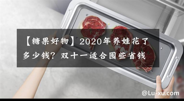 【糖果好物】2020年養(yǎng)娃花了多少錢？雙十一適合囤些省錢又實(shí)用的育兒好物