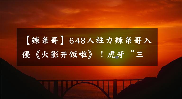 【辣條哥】648人柱力辣條哥入侵《火影開飯啦》！虎牙“三忍”蓄勢(shì)待發(fā)