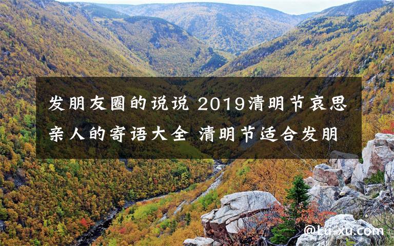 發(fā)朋友圈的說說 2019清明節(jié)哀思親人的寄語大全 清明節(jié)適合發(fā)朋友圈說說的句子