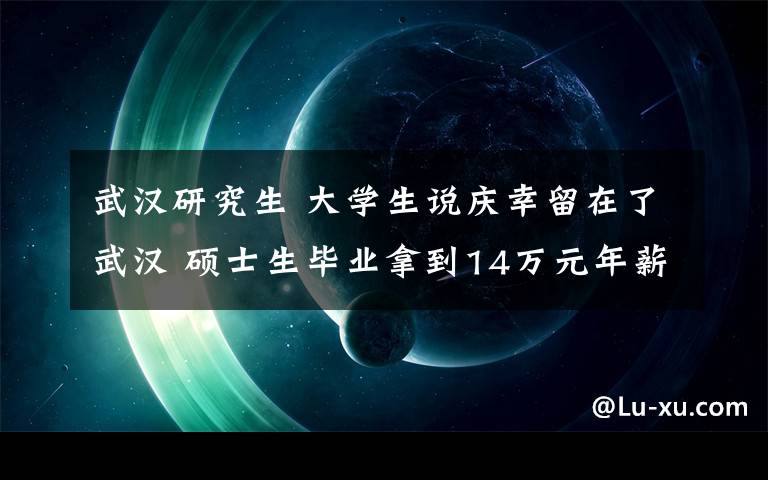 武漢研究生 大學(xué)生說慶幸留在了武漢 碩士生畢業(yè)拿到14萬元年薪