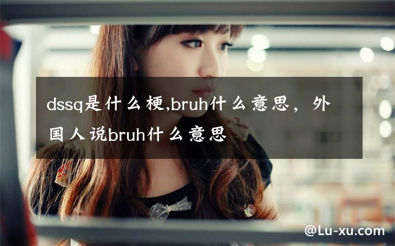 dssq是什么梗,bruh什么意思，外國人說bruh什么意思