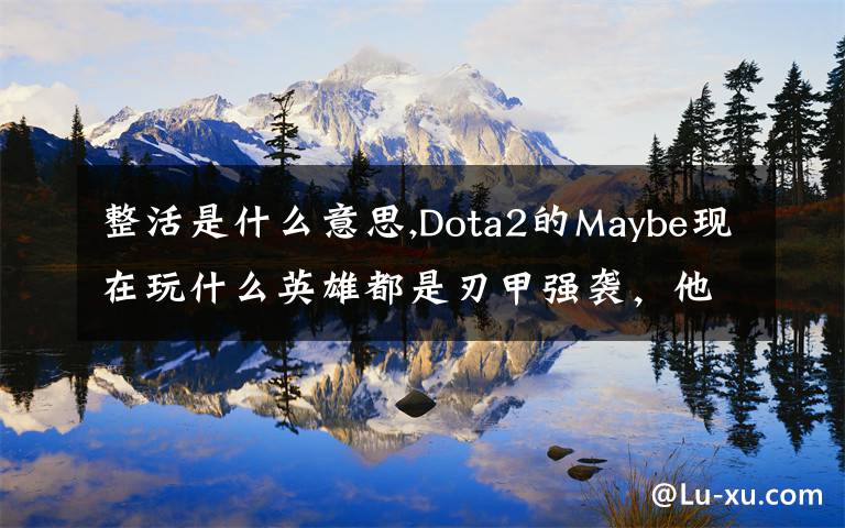 整活是什么意思,Dota2的Maybe現(xiàn)在玩什么英雄都是刃甲強(qiáng)襲，他這樣是不是在