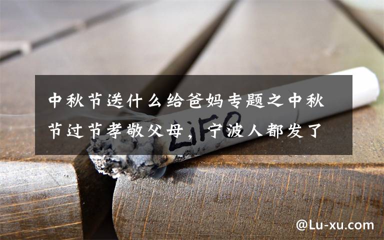 中秋節(jié)送什么給爸媽專題之中秋節(jié)過節(jié)孝敬父母，寧波人都發(fā)了什么？這個禮物背后的故事更感人