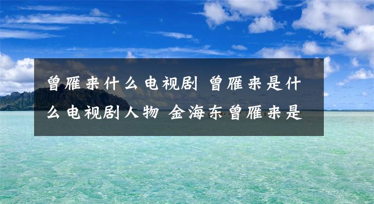 曾雁來(lái)什么電視劇 曾雁來(lái)是什么電視劇人物 金海東曾雁來(lái)是什么電視劇