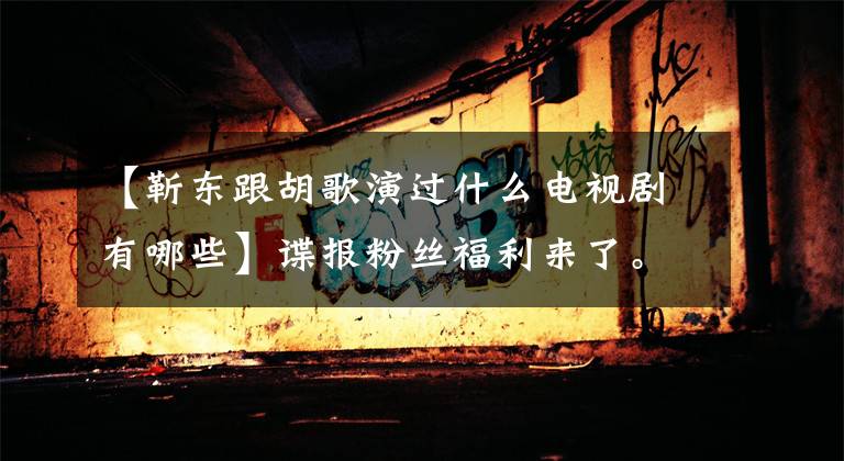 【靳東跟胡歌演過什么電視劇有哪些】諜報粉絲福利來了。陳東主演的間諜電視劇5部中有3部真的很好