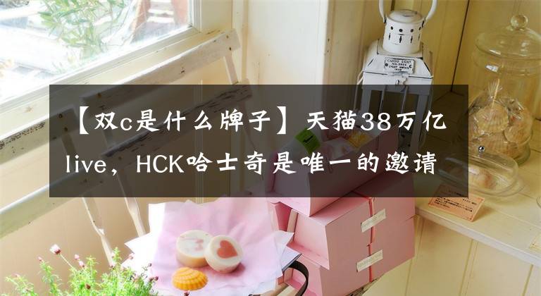 【雙c是什么牌子】天貓38萬億live，HCK哈士奇是唯一的邀請品牌，引領(lǐng)著顏值生活狀態(tài)。