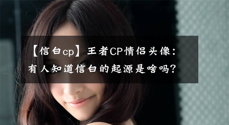 【信白cp】王者CP情侶頭像：有人知道信白的起源是啥嗎？