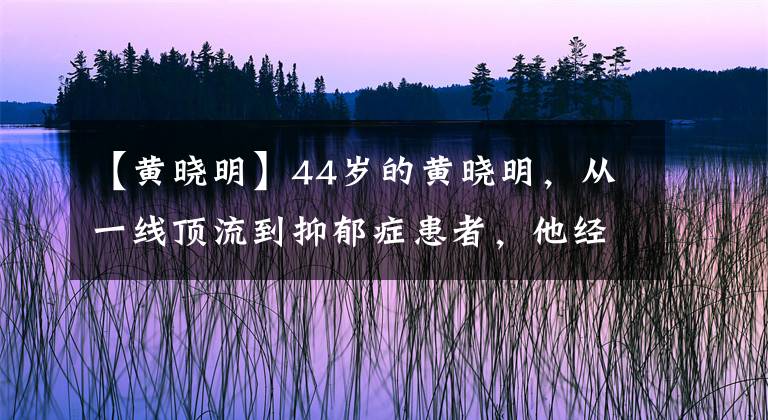 【黃曉明】44歲的黃曉明，從一線頂流到抑郁癥患者，他經(jīng)歷了什么？