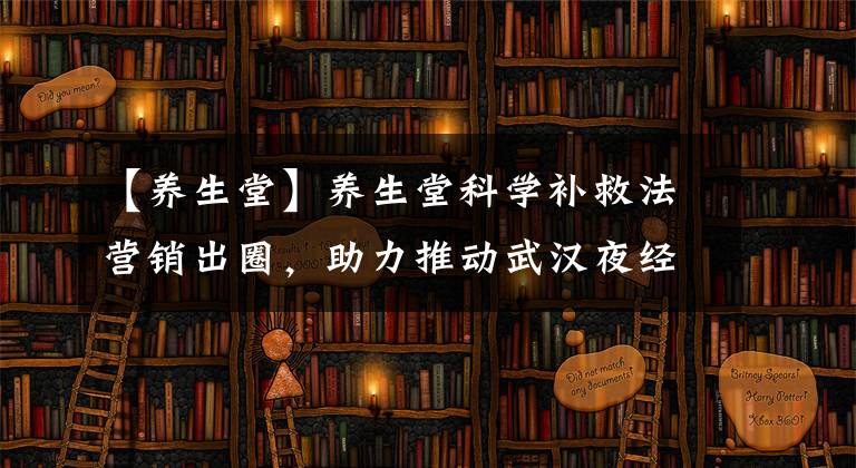 【養(yǎng)生堂】養(yǎng)生堂科學(xué)補(bǔ)救法營(yíng)銷出圈，助力推動(dòng)武漢夜經(jīng)濟(jì)持續(xù)繁榮