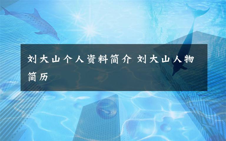 劉大山個(gè)人資料簡(jiǎn)介 劉大山人物簡(jiǎn)歷