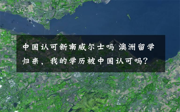 中國認(rèn)可新南威爾士嗎 澳洲留學(xué)歸來，我的學(xué)歷被中國認(rèn)可嗎？