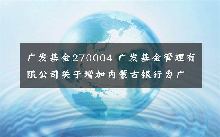 廣發(fā)基金270004 廣發(fā)基金管理有限公司關(guān)于增加內(nèi)蒙古銀行為廣發(fā)貨幣市場基金銷售機構(gòu)的公告