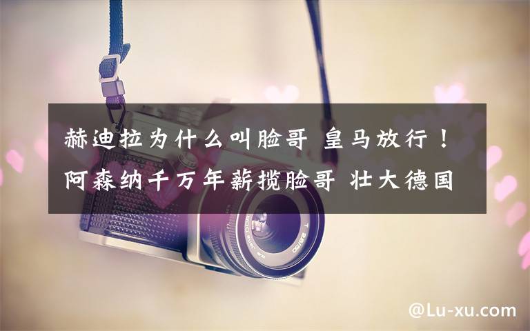 赫迪拉為什么叫臉哥 皇馬放行！阿森納千萬年薪攬臉哥 壯大德國幫